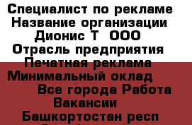 Специалист по рекламе › Название организации ­ Дионис-Т, ООО › Отрасль предприятия ­ Печатная реклама › Минимальный оклад ­ 30 000 - Все города Работа » Вакансии   . Башкортостан респ.,Октябрьский г.